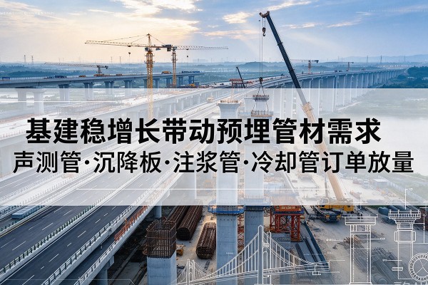 共和基建稳增长带动预埋监测管材需求,声测管、沉降板、注浆管订单持续放量